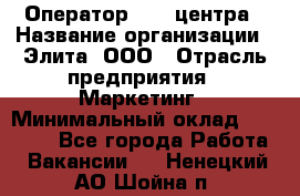 Оператор Call-центра › Название организации ­ Элита, ООО › Отрасль предприятия ­ Маркетинг › Минимальный оклад ­ 24 000 - Все города Работа » Вакансии   . Ненецкий АО,Шойна п.